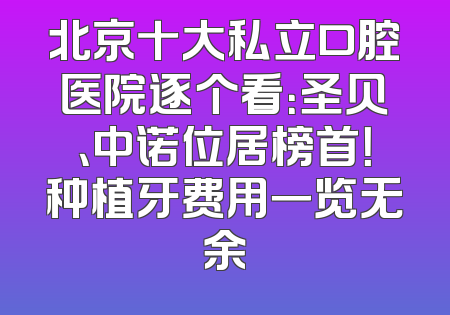 北京十大私立口腔医院逐个看：圣贝、中诺位居榜首！种植牙费用一览无余