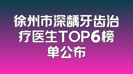 徐州市深龋牙齿治疗医生TOP6榜单公布