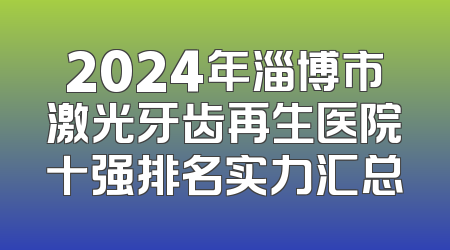 2024年淄博市激光牙齿再生医院十强排名实力汇总