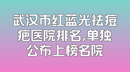 武汉市红蓝光祛痘疤医院排名，单独公布上榜名院