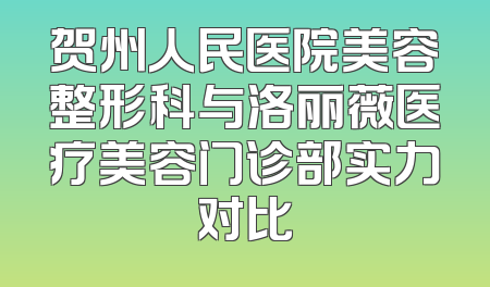 贺州人民医院美容整形科与洛丽薇医疗美容门诊部实力对比