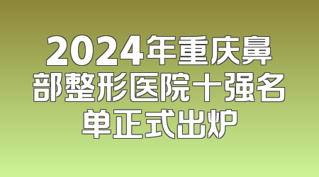 2024年重庆鼻部整形医院十强名单正式出炉