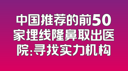 中国推荐的前50家埋线隆鼻取出医院：寻找实力机构