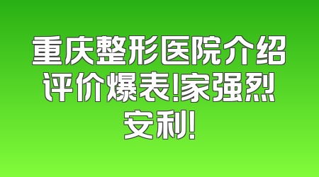 重庆整形医院介绍评价爆表！家强烈安利！
