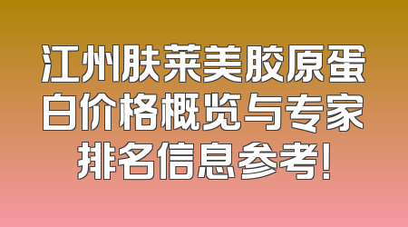 江州肤莱美胶原蛋白价格概览与专家排名信息参考！