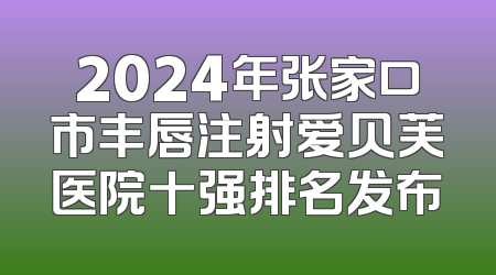 2024年张家口市丰唇注射爱贝芙医院十强排名发布
