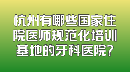 杭州有哪些国家住院医师规范化培训基地的牙科医院？
