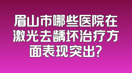 眉山市哪些医院在激光去龋坏治疗方面表现突出？