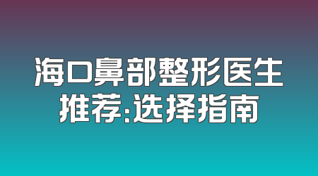 海口鼻部整形医生推荐：选择指南