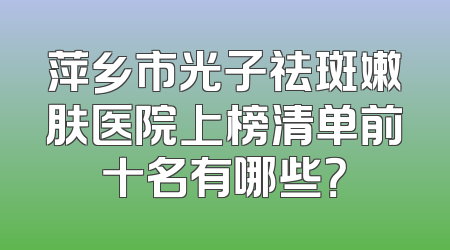 萍乡市光子祛斑嫩肤医院上榜清单前十名有哪些？