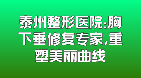 泰州整形医院：胸下垂修复专家，重塑美丽曲线