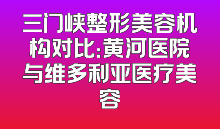三门峡整形美容机构对比：黄河医院与维多利亚医疗美容