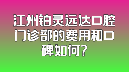 江州铂灵远达口腔门诊部的费用和口碑如何？