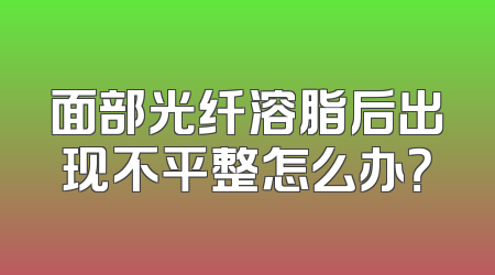 面部光纤溶脂后出现不平整怎么办？