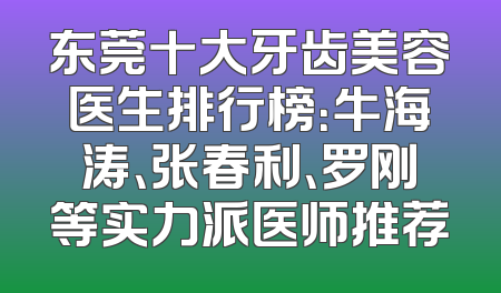 东莞十大牙齿美容医生排行榜：牛海涛、张春利、罗刚等实力派医师推荐