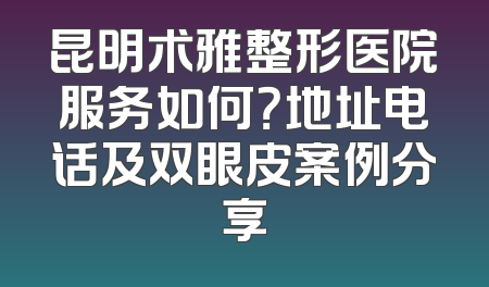 昆明术雅整形医院服务如何？地址电话及双眼皮案例分享