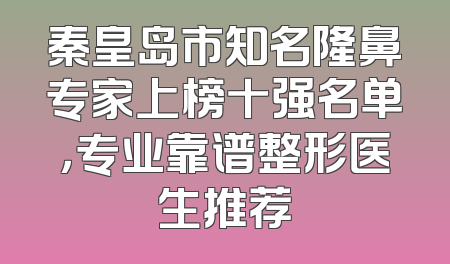 秦皇岛市知名隆鼻专家上榜十强名单，专业靠谱整形医生推荐