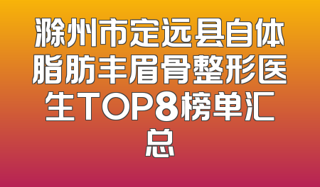 滁州市定远县自体脂肪丰眉骨整形医生TOP8榜单汇总