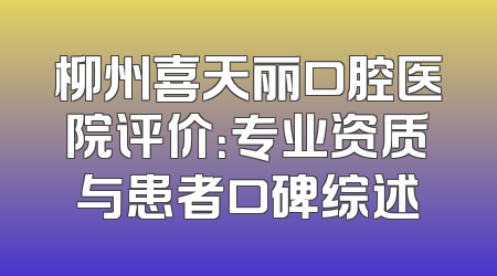 柳州喜天丽口腔医院评价：专业资质与患者口碑综述