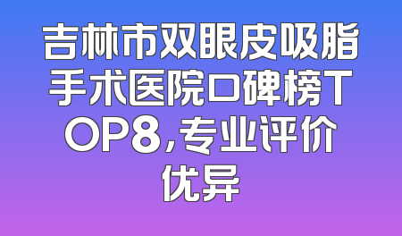 吉林市双眼皮吸脂手术医院口碑榜TOP8，专业评价优异