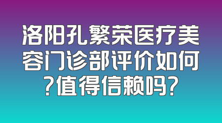 洛阳孔繁荣医疗美容门诊部评价如何？值得信赖吗？