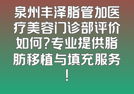 泉州丰泽脂管加医疗美容门诊部评价如何？专业提供脂肪移植与填充服务！