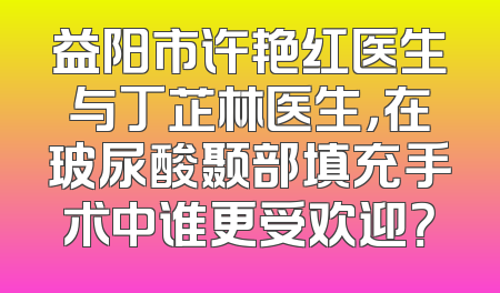 益阳市许艳红医生与丁芷林医生，在玻尿酸颞部填充手术中谁更受欢迎？