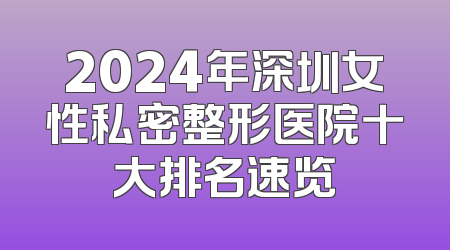 2024年深圳女性私密整形医院十大排名速览