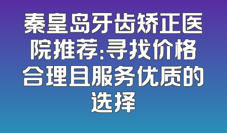 秦皇岛牙齿矫正医院推荐：寻找价格合理且服务优质的选择