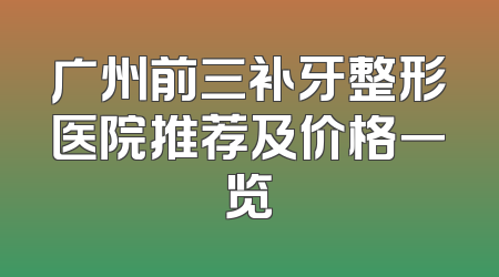 广州前三补牙整形医院推荐及价格一览