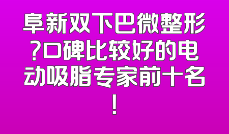 阜新双下巴微整形？口碑比较好的电动吸脂专家前十名！