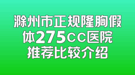 滁州市正规隆胸假体275cc医院推荐比较介绍