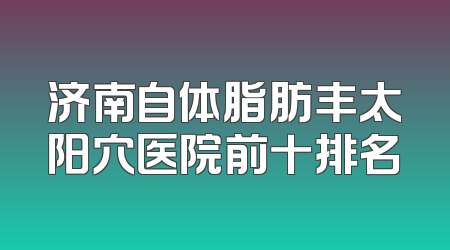 济南自体脂肪丰太阳穴医院前十排名