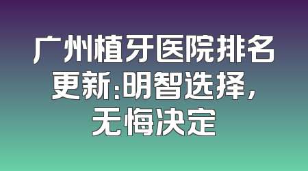 广州植牙医院排名更新：明智选择，无悔决定
