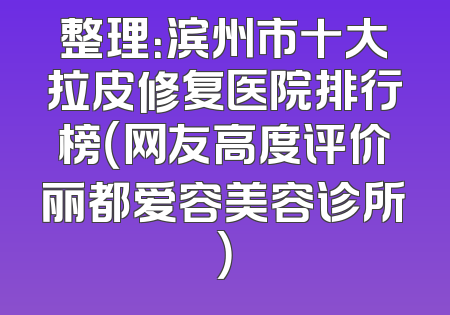 整理：滨州市十大拉皮修复医院排行榜（网友高度评价丽都爱容美容诊所）