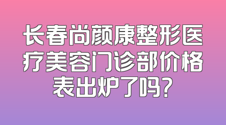 长春尚颜康整形医疗美容门诊部价格表出炉了吗？