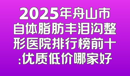 2025年舟山市自体脂肪丰泪沟整形医院排行榜前十：优质低价哪家好