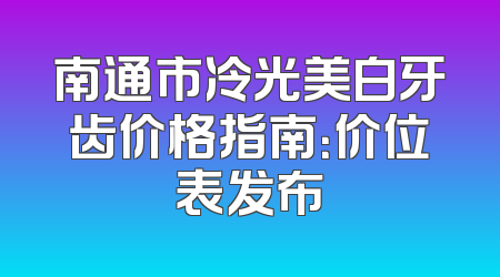 南通市冷光美白牙齿价格指南：价位表发布