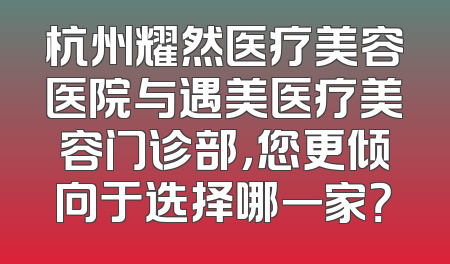 杭州耀然医疗美容医院与遇美医疗美容门诊部，您更倾向于选择哪一家？