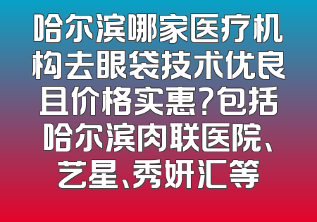 哈尔滨哪家医疗机构去眼袋技术优良且价格实惠？包括哈尔滨肉联医院、艺星、秀妍汇等