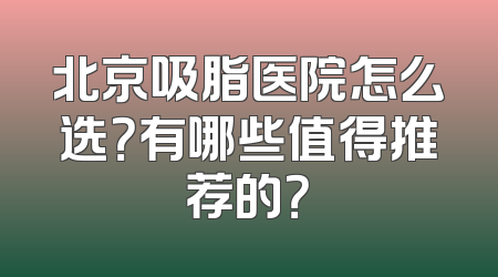 北京吸脂医院怎么选？有哪些值得推荐的？