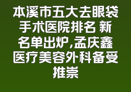 本溪市五大去眼袋手术医院排名 新名单出炉，孟庆鑫医疗美容外科备受推崇