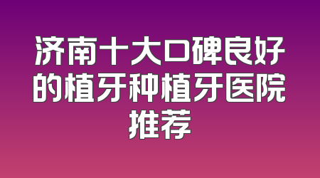 济南十大口碑良好的植牙种植牙医院推荐