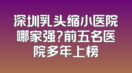 深圳乳头缩小医院哪家强？前五名医院多年上榜