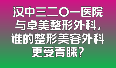 汉中三二O一医院与卓美整形外科，谁的整形美容外科更受青睐？