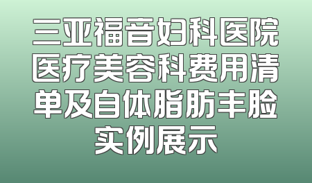 三亚福音妇科医院医疗美容科费用清单及自体脂肪丰脸实例展示
