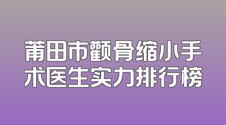 莆田市颧骨缩小手术医生实力排行榜