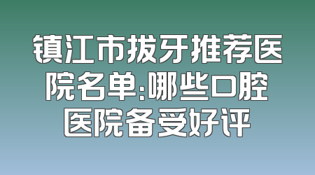 镇江市拔牙推荐医院名单：哪些口腔医院备受好评