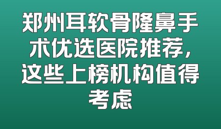 郑州耳软骨隆鼻手术优选医院推荐，这些上榜机构值得考虑