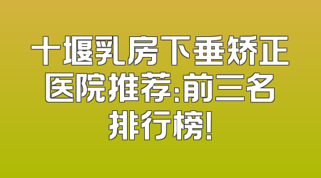 十堰乳房下垂矫正医院推荐：前三名排行榜！